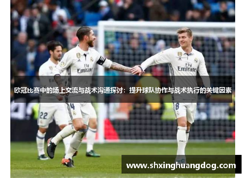 欧冠比赛中的场上交流与战术沟通探讨：提升球队协作与战术执行的关键因素